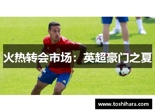 火热转会市场：英超豪门之夏