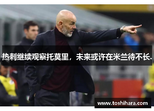 热刺继续观察托莫里，未来或许在米兰待不长.