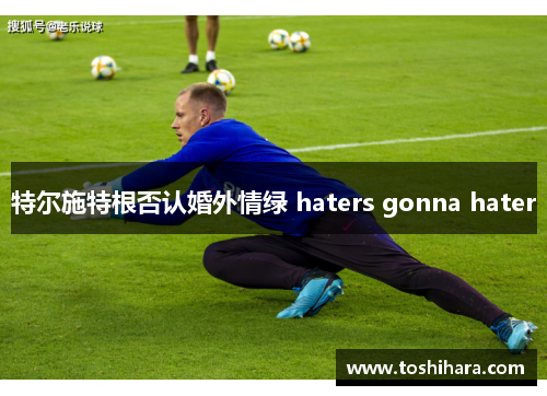 特尔施特根否认婚外情绿 haters gonna hater