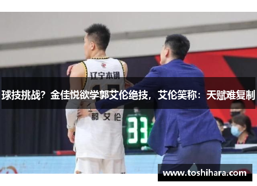 球技挑战？金佳悦欲学郭艾伦绝技，艾伦笑称：天赋难复制