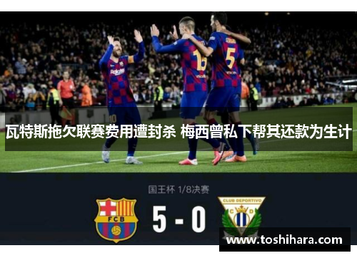 瓦特斯拖欠联赛费用遭封杀 梅西曾私下帮其还款为生计