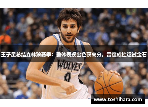 王子星总结森林狼赛季：整体表现出色获高分，雷霆成控运试金石