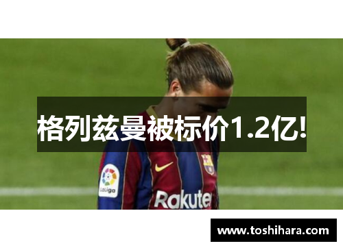 格列兹曼被标价1.2亿!