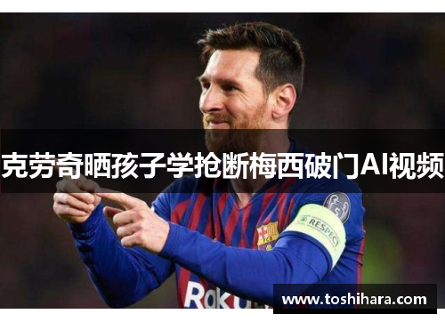克劳奇晒孩子学抢断梅西破门AI视频